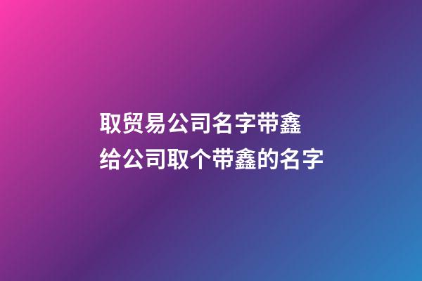 取贸易公司名字带鑫 给公司取个带鑫的名字-第1张-公司起名-玄机派